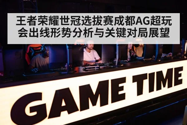 王者荣耀世冠选拔赛成都AG超玩会出线形势分析与关键对局展望