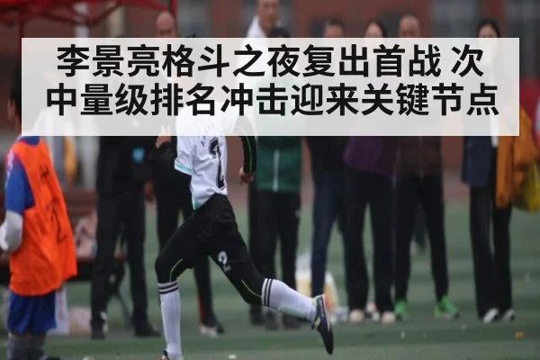 李景亮格斗之夜复出首战 次中量级排名冲击迎来关键节点 - aiyouxi