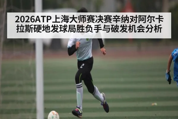 2026ATP上海大师赛决赛辛纳对阿尔卡拉斯硬地发球局胜负手与破发机会分析（aiyouxi）