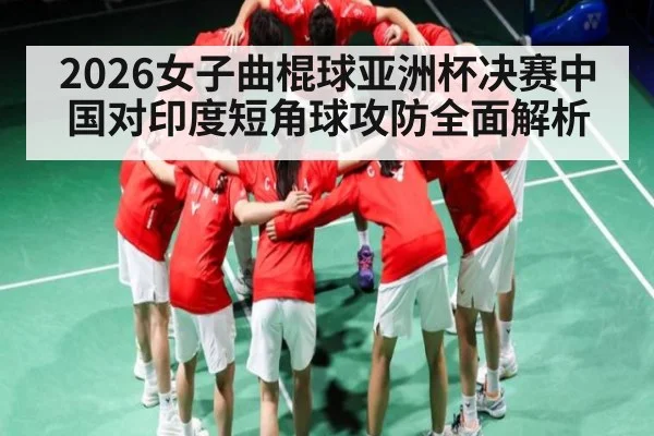 2026女子曲棍球亚洲杯决赛中国对印度短角球攻防全面解析