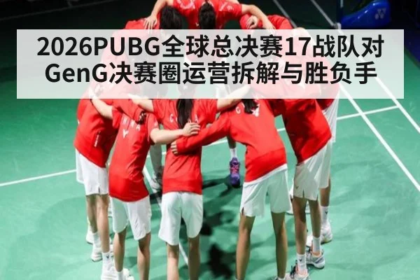 2026PUBG全球总决赛17战队对GenG决赛圈运营拆解与胜负手