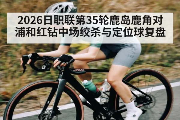2026日职联第35轮鹿岛鹿角对浦和红钻中场绞杀与定位球复盘 - aiyouxi